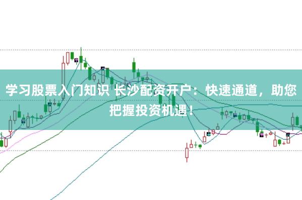 学习股票入门知识 长沙配资开户：快速通道，助您把握投资机遇！