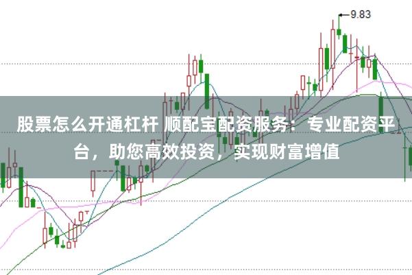 股票怎么开通杠杆 顺配宝配资服务：专业配资平台，助您高效投资，实现财富增值