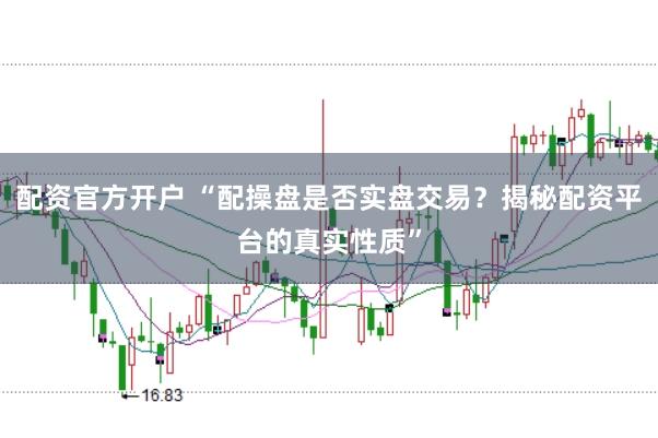 配资官方开户 “配操盘是否实盘交易?揭秘配资平台的真实性质”