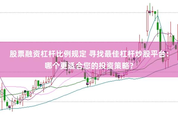 股票融资杠杆比例规定 寻找最佳杠杆炒股平台:哪个更适合您的投资策略?