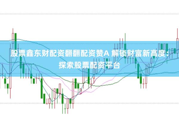 股票鑫东财配资翻翻配资赞A 解锁财富新高度:探索股票配资平台