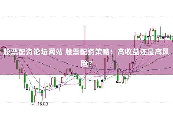 股票配资论坛网站 股票配资策略:高收益还是高风险?