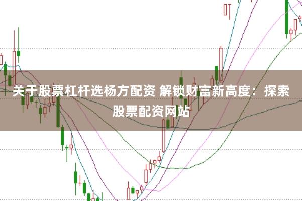 关于股票杠杆选杨方配资 解锁财富新高度:探索股票配资网站