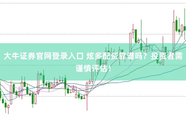 大牛证券官网登录入口 炫多配资靠谱吗?投资者需谨慎评估!
