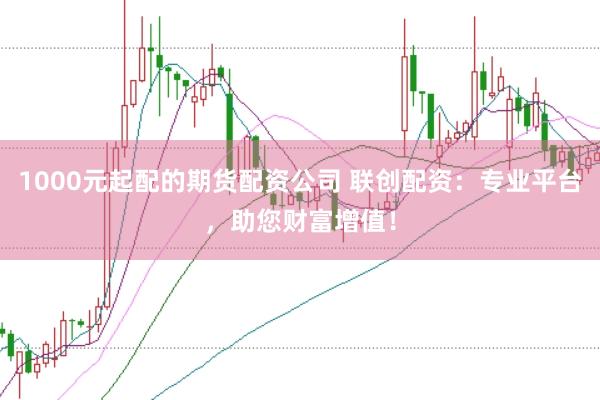 1000元起配的期货配资公司 联创配资:专业平台,助您财富增值!