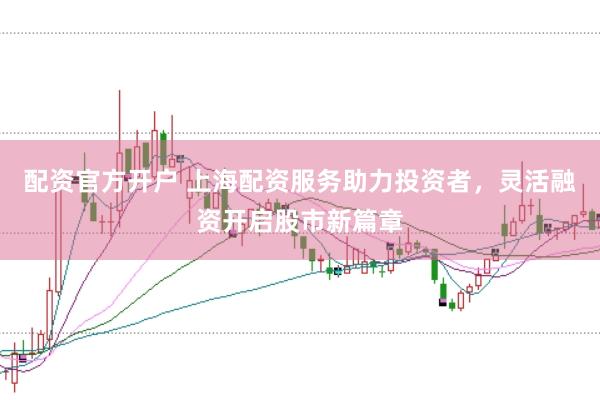 配资官方开户 上海配资服务助力投资者,灵活融资开启股市新篇章