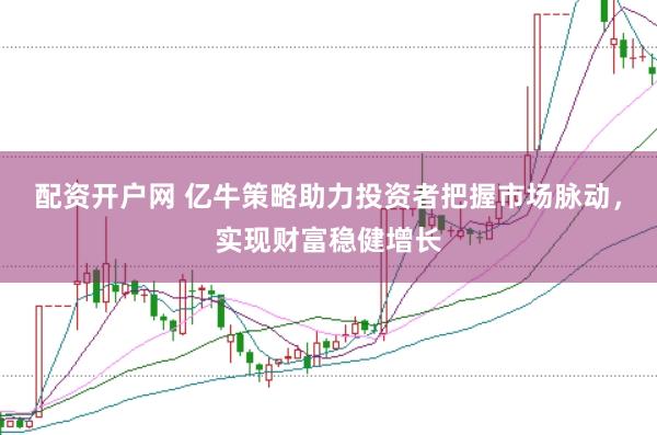 配资开户网 亿牛策略助力投资者把握市场脉动,实现财富稳健增长