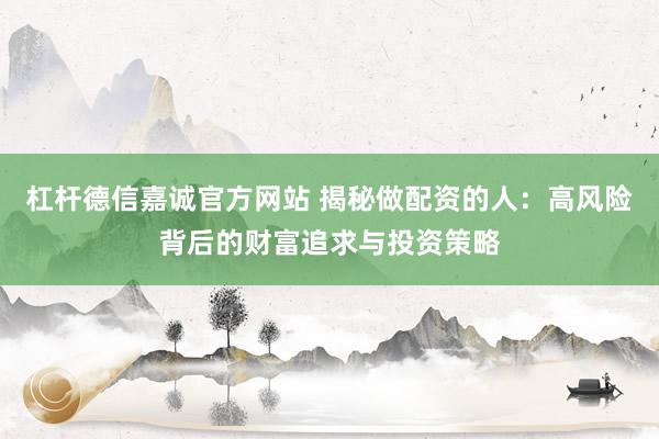 杠杆德信嘉诚官方网站 揭秘做配资的人:高风险背后的财富追求与投资策略