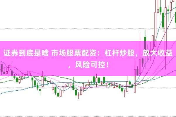 证券到底是啥 市场股票配资:杠杆炒股,放大收益,风险可控!