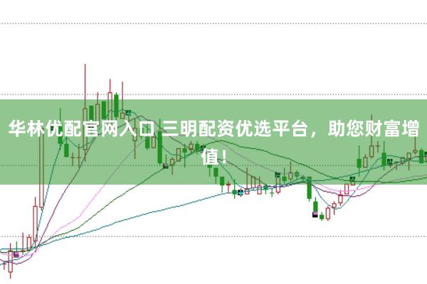 华林优配官网入口 三明配资优选平台,助您财富增值!