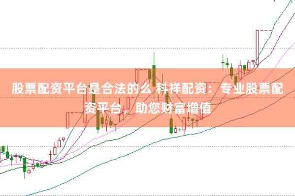 股票配资平台是合法的么 科祥配资:专业股票配资平台,助您财富增值