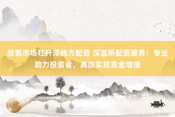 股票市场杠杆泽杨方配资 深富所配资服务:专业助力投资者,高效实现资金增值