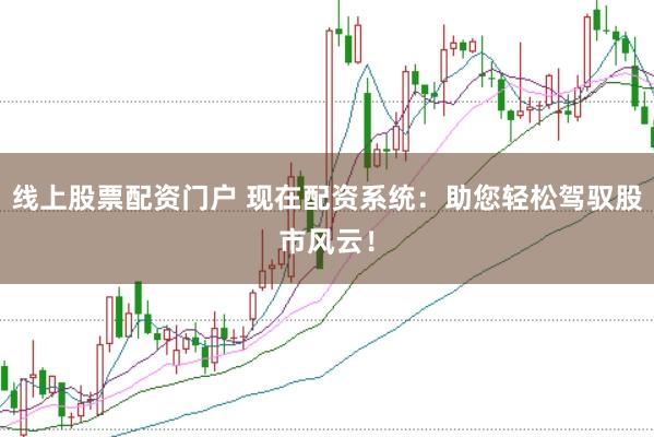 线上股票配资门户 现在配资系统:助您轻松驾驭股市风云!