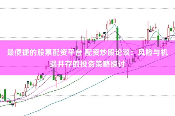 最便捷的股票配资平台 配资炒股论谈:风险与机遇并存的投资策略探讨