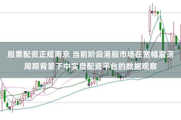 股票配资正规南京 当前阶段港股市场在宽幅震荡周期背景下中实盘配资平台的数据观察