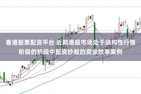 香港股票配资平台 近期港股市场处于结构性行情阶段的阶段中配资炒股的资金效率案例
