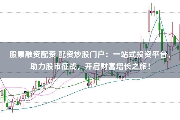 股票融资配资 配资炒股门户:一站式投资平台,助力股市征战,开启财富增长之旅!