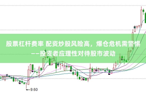 股票杠杆费率 配资炒股风险高,爆仓危机需警惕——投资者应理性对待股市波动