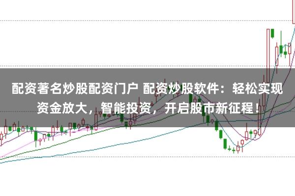 配资著名炒股配资门户 配资炒股软件:轻松实现资金放大,智能投资,开启股市新征程!