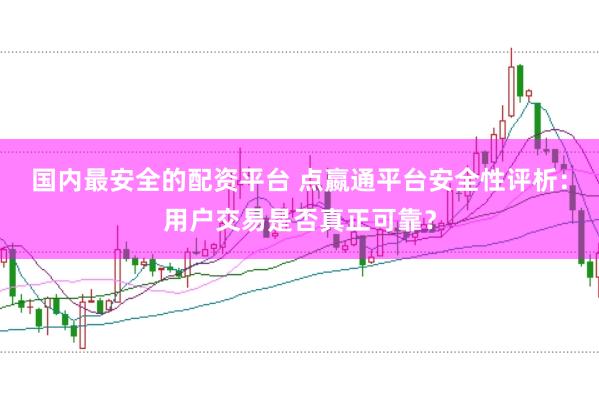 国内最安全的配资平台 点嬴通平台安全性评析：用户交易是否真正可靠？