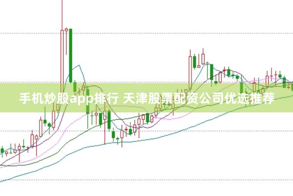 手机炒股app排行 天津股票配资公司优选推荐