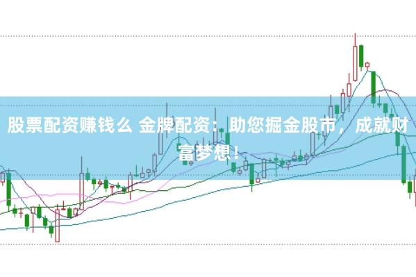 股票配资赚钱么 金牌配资：助您掘金股市，成就财富梦想！