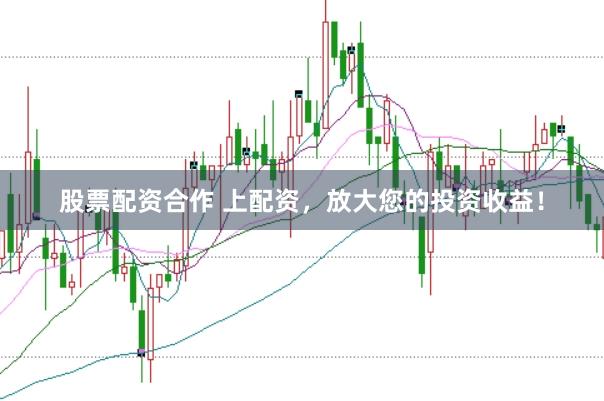 股票配资合作 上配资，放大您的投资收益！