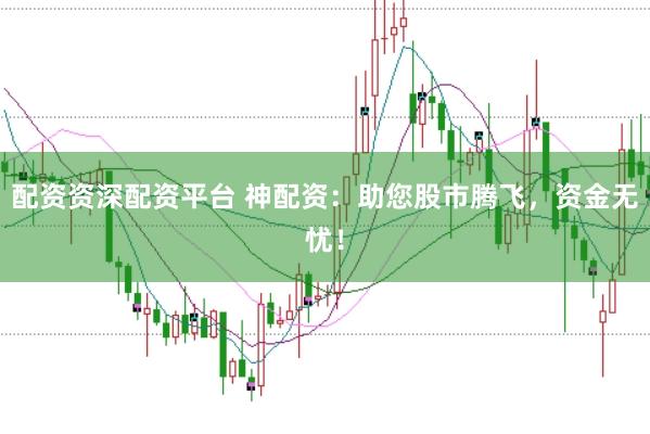 配资资深配资平台 神配资:助您股市腾飞,资金无忧!